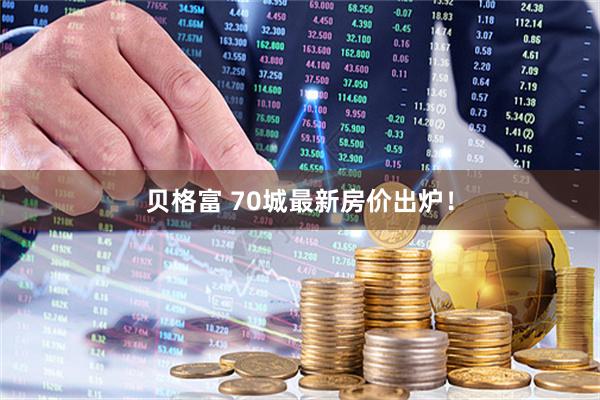 贝格富 70城最新房价出炉！