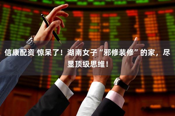 信康配资 惊呆了！湖南女子“邪修装修”的家，尽显顶级思维！