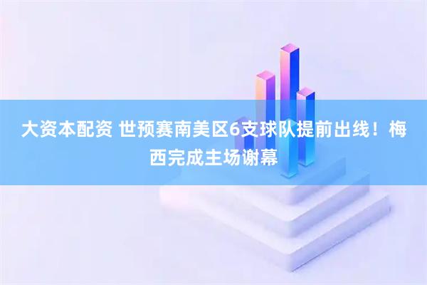 大资本配资 世预赛南美区6支球队提前出线！梅西完成主场谢幕