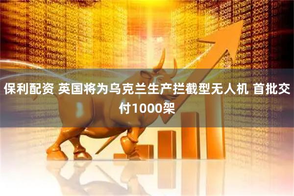 保利配资 英国将为乌克兰生产拦截型无人机 首批交付1000架