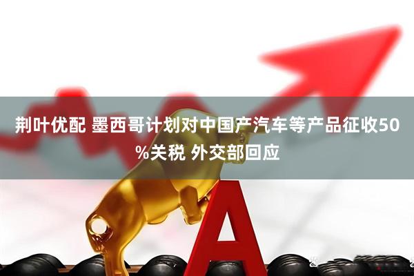 荆叶优配 墨西哥计划对中国产汽车等产品征收50%关税 外交部回应