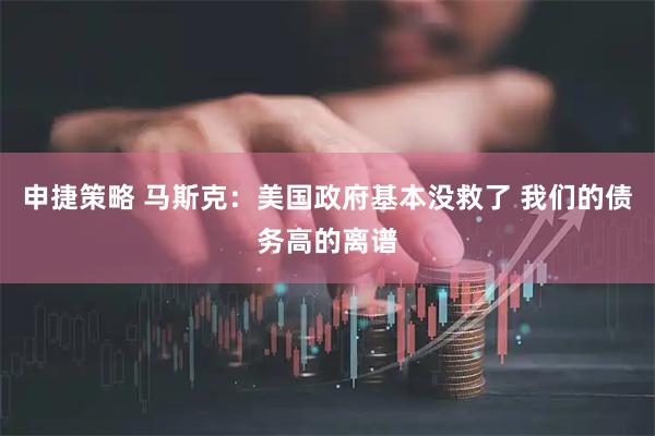 申捷策略 马斯克：美国政府基本没救了 我们的债务高的离谱