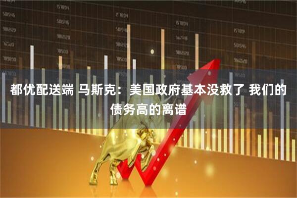 都优配送端 马斯克：美国政府基本没救了 我们的债务高的离谱