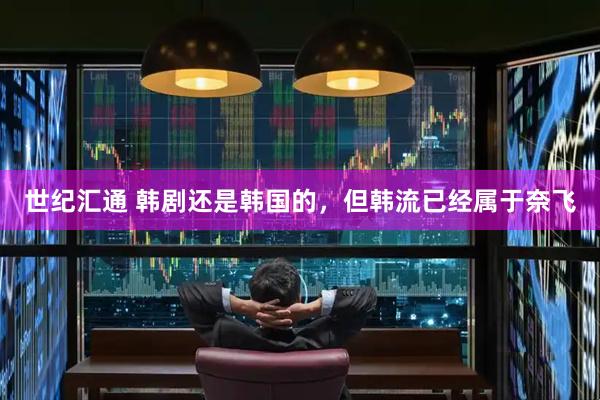 世纪汇通 韩剧还是韩国的，但韩流已经属于奈飞