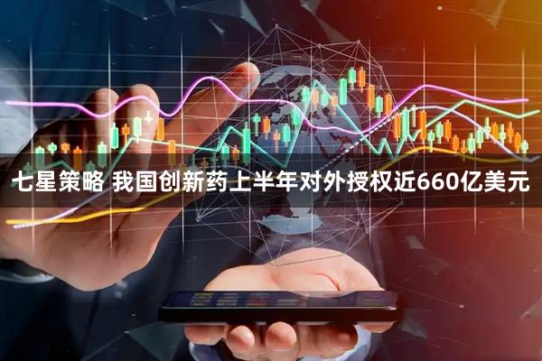 七星策略 我国创新药上半年对外授权近660亿美元