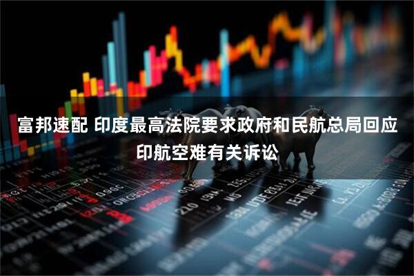 富邦速配 印度最高法院要求政府和民航总局回应印航空难有关诉讼