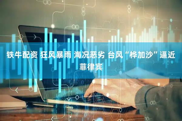 铁牛配资 狂风暴雨 海况恶劣 台风“桦加沙”逼近菲律宾