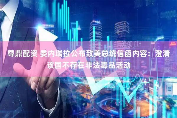 尊鼎配资 委内瑞拉公布致美总统信函内容：澄清该国不存在非法毒品活动