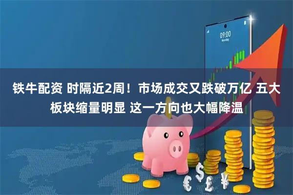 铁牛配资 时隔近2周！市场成交又跌破万亿 五大板块缩量明显 这一方向也大幅降温