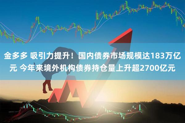 金多多 吸引力提升！国内债券市场规模达183万亿元 今年来境外机构债券持仓量上升超2700亿元