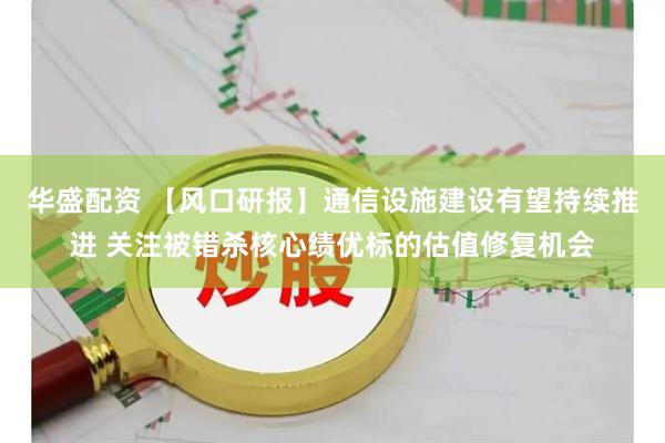 华盛配资 【风口研报】通信设施建设有望持续推进 关注被错杀核心绩优标的估值修复机会