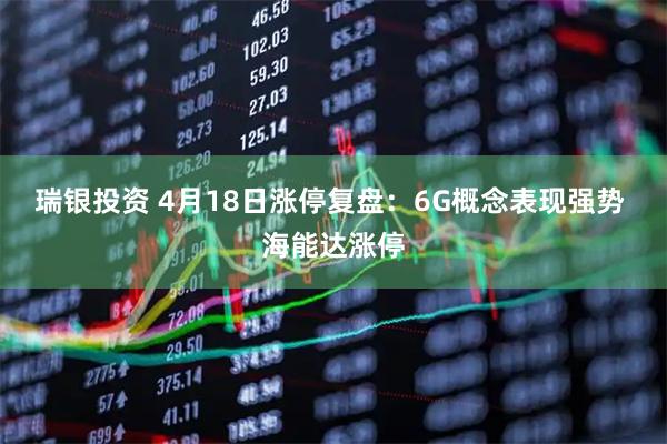 瑞银投资 4月18日涨停复盘：6G概念表现强势 海能达涨停