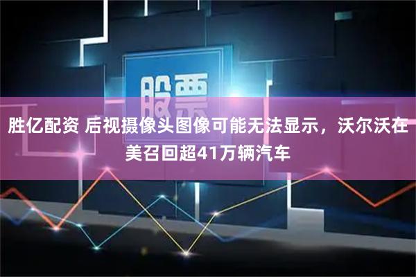胜亿配资 后视摄像头图像可能无法显示，沃尔沃在美召回超41万辆汽车