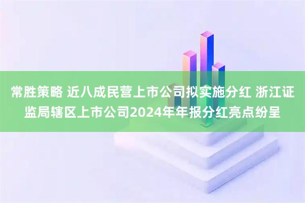 常胜策略 近八成民营上市公司拟实施分红 浙江证监局辖区上市公司2024年年报分红亮点纷呈