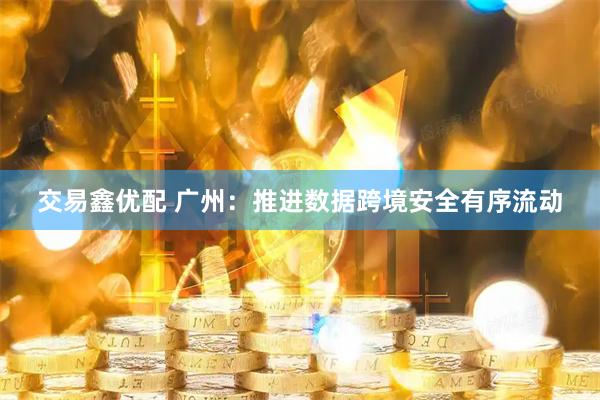 交易鑫优配 广州：推进数据跨境安全有序流动