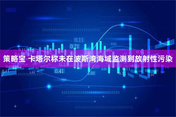 策略宝 卡塔尔称未在波斯湾海域监测到放射性污染