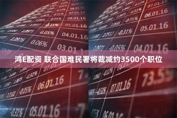 鸿E配资 联合国难民署将裁减约3500个职位