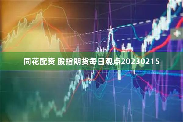 同花配资 股指期货每日观点20230215