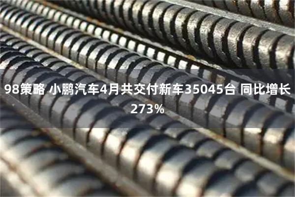 98策略 小鹏汽车4月共交付新车35045台 同比增长273%
