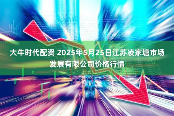 大牛时代配资 2025年5月25日江苏凌家塘市场发展有限公司价格行情