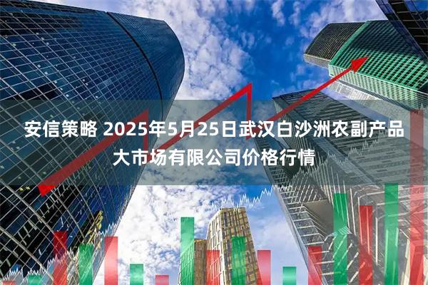 安信策略 2025年5月25日武汉白沙洲农副产品大市场有限公司价格行情