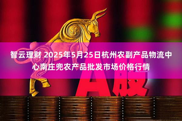 智云理财 2025年5月25日杭州农副产品物流中心南庄兜农产品批发市场价格行情