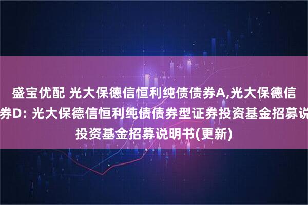 盛宝优配 光大保德信恒利纯债债券A,光大保德信恒利纯债债券D: 光大保德信恒利纯债债券型证券投资基金招募说明书(更新)