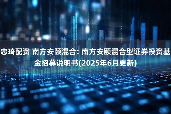 忠琦配资 南方安颐混合: 南方安颐混合型证券投资基金招募说明书(2025年6月更新)