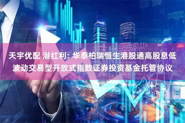 天宇优配 港红利: 华泰柏瑞恒生港股通高股息低波动交易型开放式指数证券投资基金托管协议