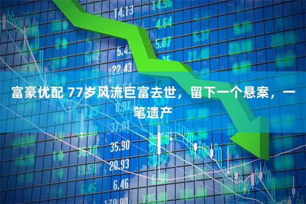 富豪优配 77岁风流巨富去世，留下一个悬案，一笔遗产