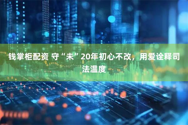 钱掌柜配资 守“未”20年初心不改，用爱诠释司法温度