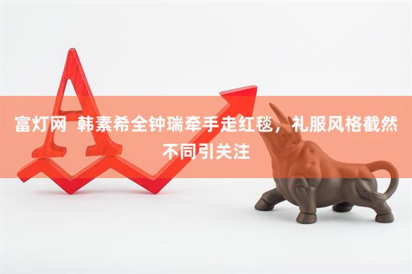 富灯网  韩素希全钟瑞牵手走红毯，礼服风格截然不同引关注