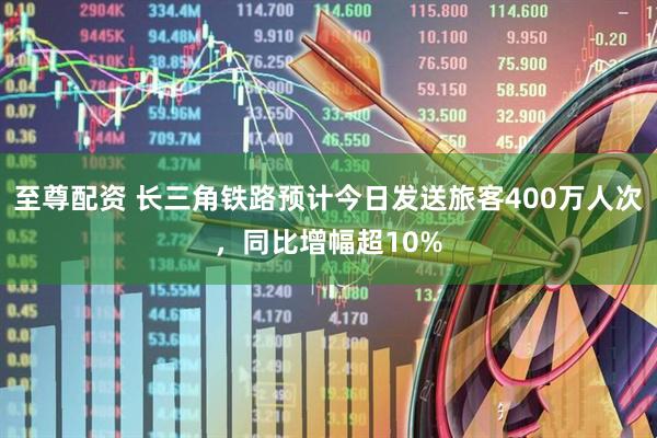 至尊配资 长三角铁路预计今日发送旅客400万人次，同比增幅超10%