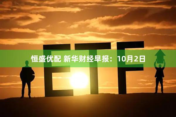 恒盛优配 新华财经早报：10月2日