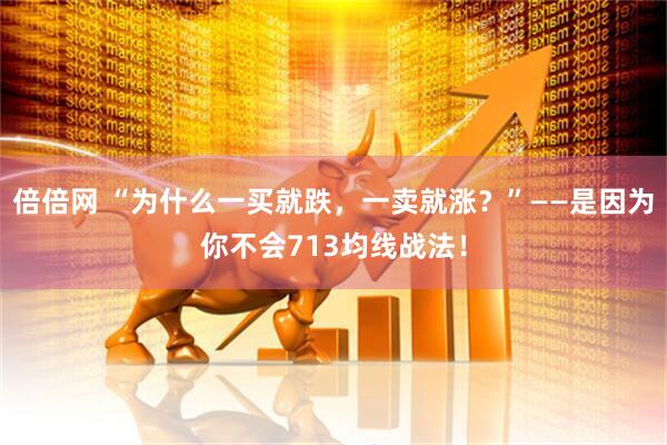 倍倍网 “为什么一买就跌，一卖就涨？”——是因为你不会713均线战法！