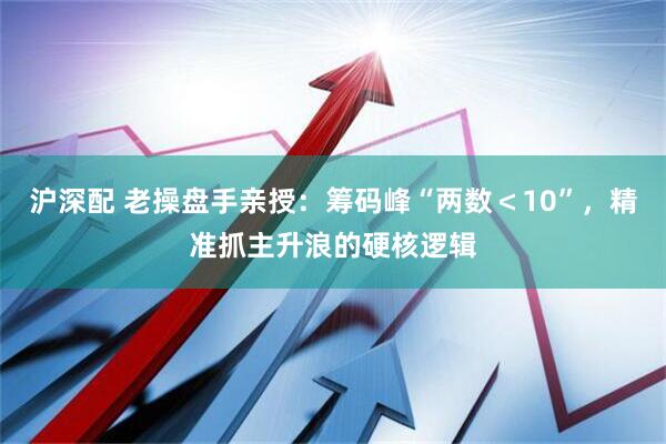 沪深配 老操盘手亲授：筹码峰“两数＜10”，精准抓主升浪的硬核逻辑
