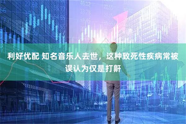 利好优配 知名音乐人去世，这种致死性疾病常被误认为仅是打鼾