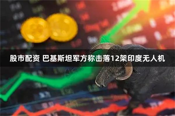 股市配资 巴基斯坦军方称击落12架印度无人机