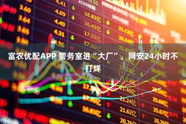 富农优配APP 警务室进“大厂”，网安24小时不打烊