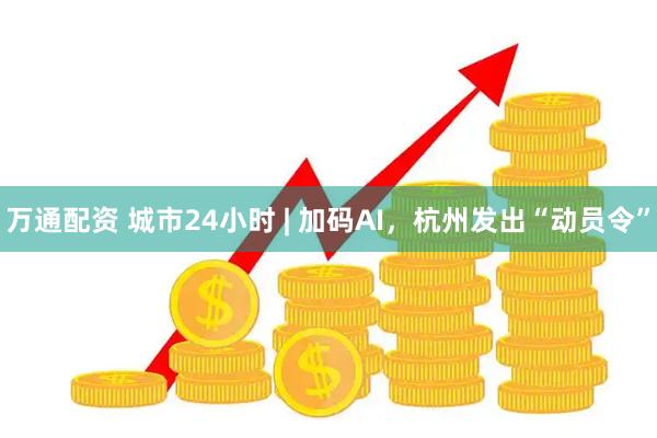 万通配资 城市24小时 | 加码AI，杭州发出“动员令”