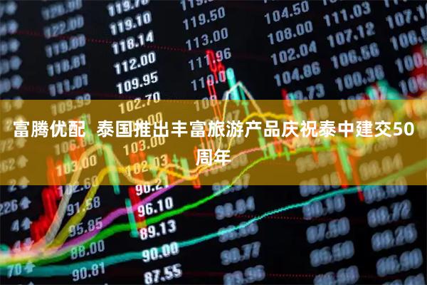 富腾优配  泰国推出丰富旅游产品庆祝泰中建交50周年