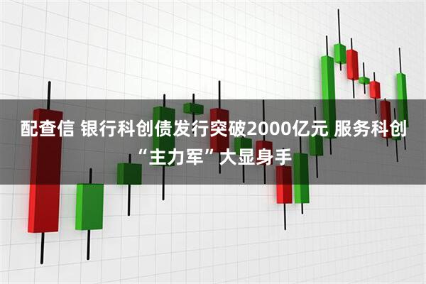 配查信 银行科创债发行突破2000亿元 服务科创“主力军”大显身手