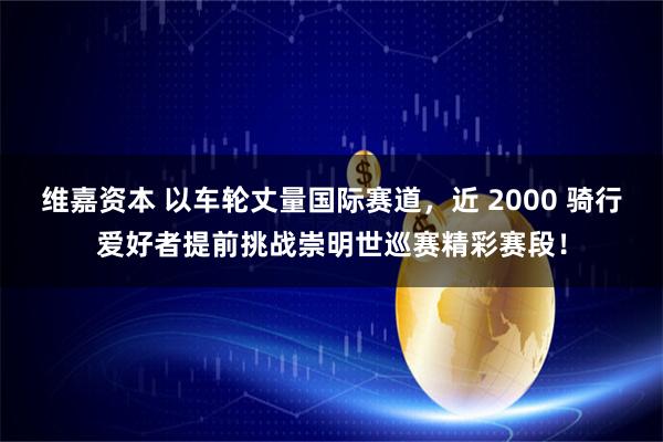 维嘉资本 以车轮丈量国际赛道,近 2000 骑行爱好者提前挑战崇明世巡赛精彩赛段!