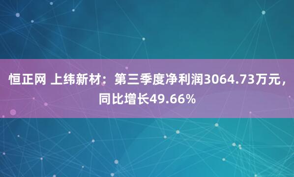 恒正网 上纬新材：第三季度净利润3064.73万元，同比增长49.66%