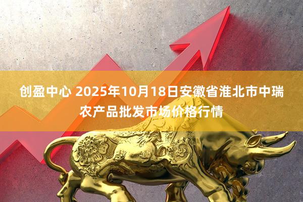 创盈中心 2025年10月18日安徽省淮北市中瑞农产品批发市场价格行情