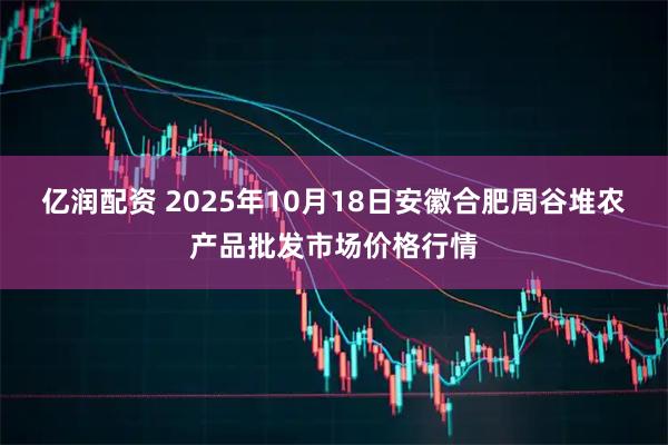 亿润配资 2025年10月18日安徽合肥周谷堆农产品批发市场价格行情