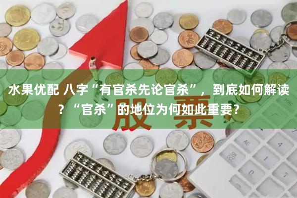 水果优配 八字“有官杀先论官杀”，到底如何解读？“官杀”的地位为何如此重要？