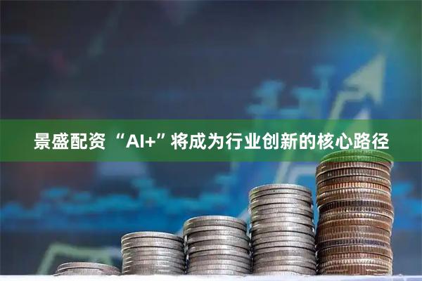 景盛配资 “AI+”将成为行业创新的核心路径