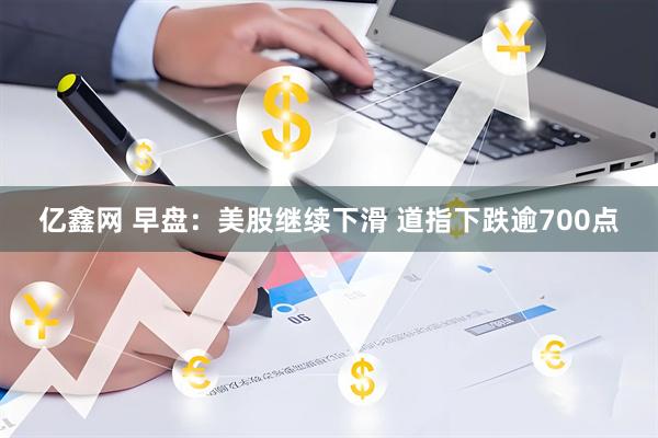 亿鑫网 早盘：美股继续下滑 道指下跌逾700点