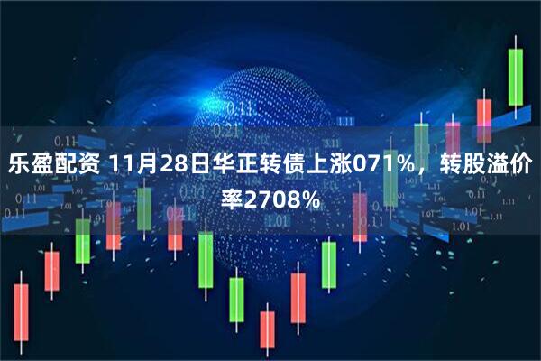 乐盈配资 11月28日华正转债上涨071%，转股溢价率2708%